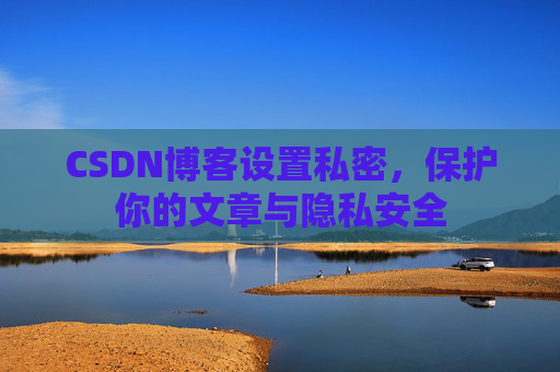 CSDN博客设置私密，保护你的文章与隐私安全